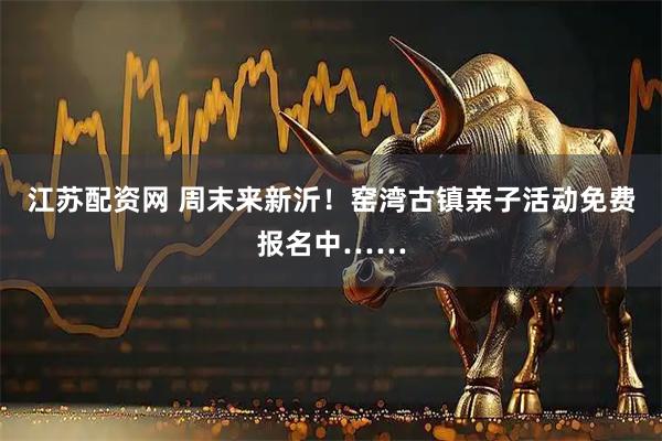 江苏配资网 周末来新沂！窑湾古镇亲子活动免费报名中……