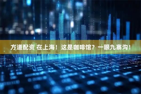 方道配资 在上海！这是咖啡馆？一眼九寨沟！