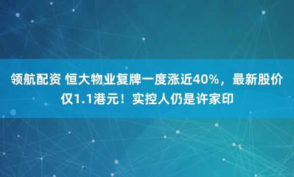 领航配资 恒大物业复牌一度涨近40%，最新股价仅1.1港元！实控人仍是许家印
