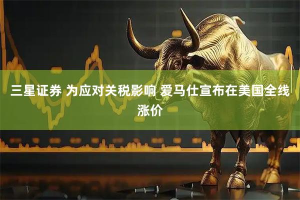 三星证券 为应对关税影响 爱马仕宣布在美国全线涨价