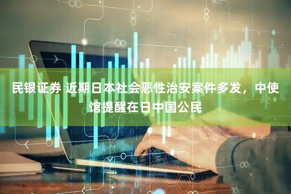 民银证券 近期日本社会恶性治安案件多发，中使馆提醒在日中国公民
