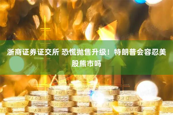 浙商证券证交所 恐慌抛售升级！特朗普会容忍美股熊市吗
