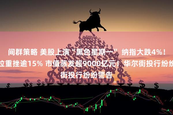 间群策略 美股上演“黑色星期一” 纳指大跌4%！特斯拉重挫逾15% 市值蒸发超9000亿元！华尔街投行纷纷警告