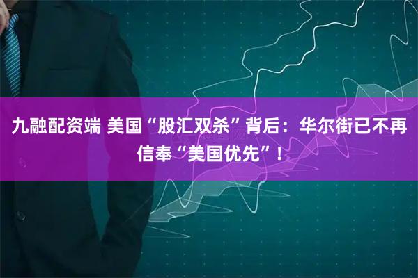 九融配资端 美国“股汇双杀”背后：华尔街已不再信奉“美国优先”！