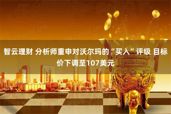 智云理财 分析师重申对沃尔玛的“买入”评级 目标价下调至107美元