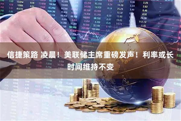 信捷策路 凌晨！美联储主席重磅发声！利率或长时间维持不变