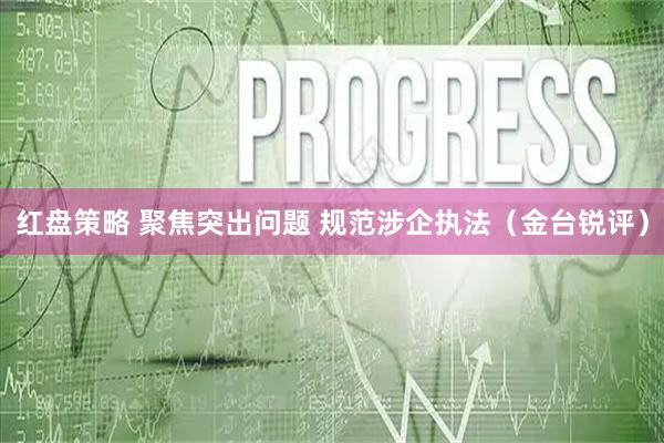 红盘策略 聚焦突出问题 规范涉企执法（金台锐评）