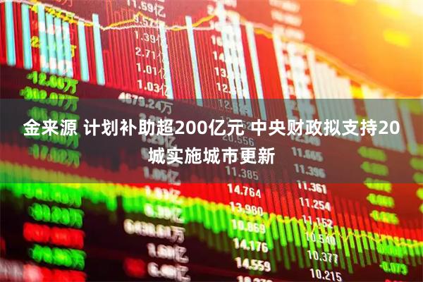 金来源 计划补助超200亿元 中央财政拟支持20城实施城市更新