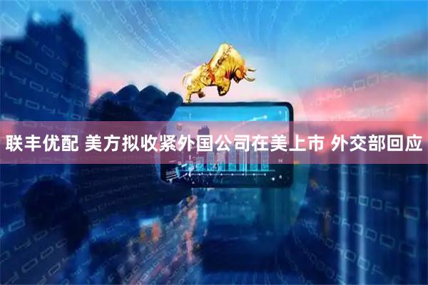 联丰优配 美方拟收紧外国公司在美上市 外交部回应
