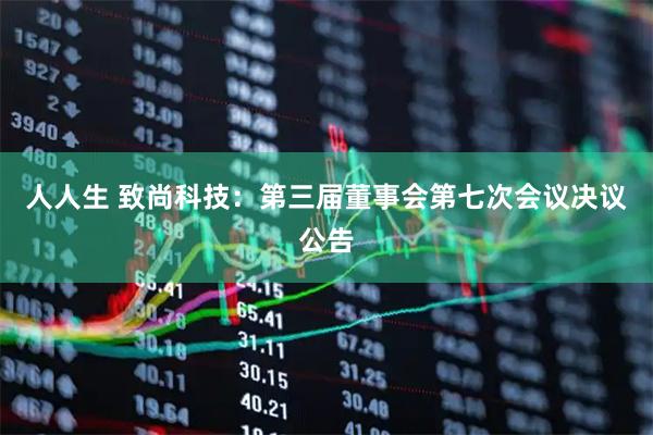 人人生 致尚科技：第三届董事会第七次会议决议公告