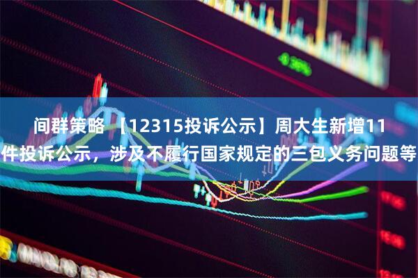 间群策略 【12315投诉公示】周大生新增11件投诉公示，涉及不履行国家规定的三包义务问题等