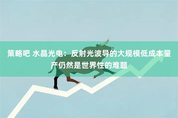 策略吧 水晶光电：反射光波导的大规模低成本量产仍然是世界性的难题