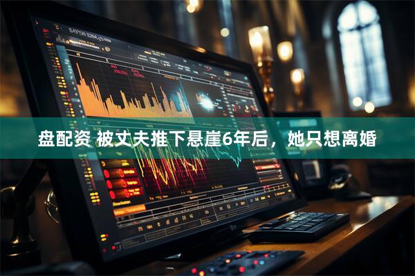 盘配资 被丈夫推下悬崖6年后，她只想离婚
