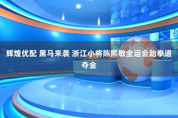 辉煌优配 黑马来袭&#32;浙江小将陈熙敏全运会跆拳道夺金