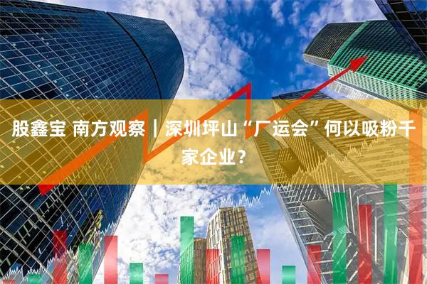 股鑫宝 南方观察｜深圳坪山“厂运会”何以吸粉千家企业？