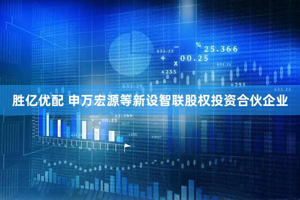 胜亿优配 申万宏源等新设智联股权投资合伙企业