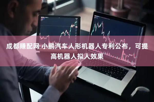 成都赚配网 小鹏汽车人形机器人专利公布，可提高机器人拟人效果