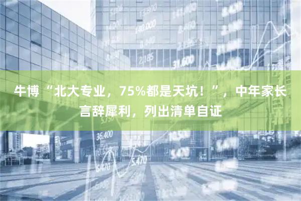 牛博 “北大专业，75%都是天坑！”，中年家长言辞犀利，列出清单自证