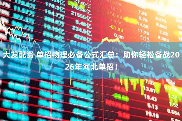 大发配资 单招物理必备公式汇总：助你轻松备战2026年河北单招！