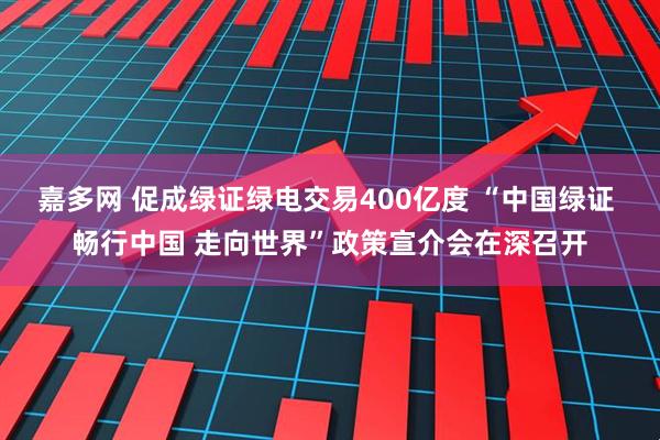 嘉多网 促成绿证绿电交易400亿度 “中国绿证 畅行中国 走向世界”政策宣介会在深召开