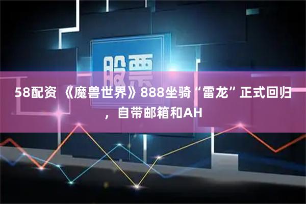 58配资 《魔兽世界》888坐骑“雷龙”正式回归，自带邮箱和AH