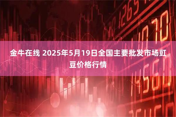 金牛在线 2025年5月19日全国主要批发市场豇豆价格行情