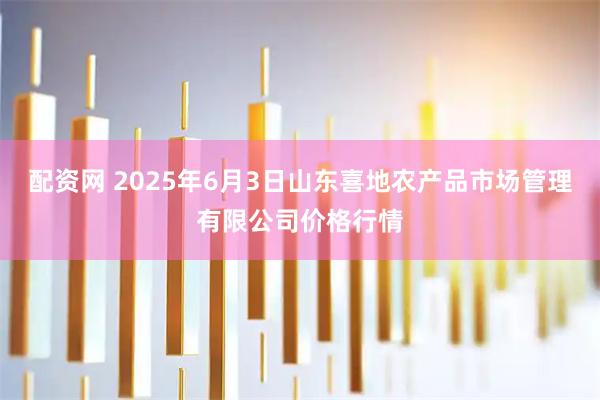 配资网 2025年6月3日山东喜地农产品市场管理有限公司价格行情