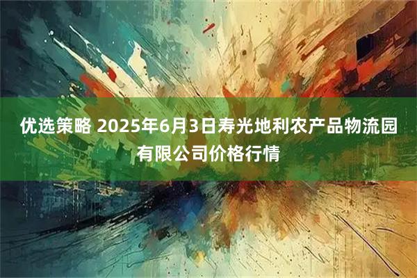 优选策略 2025年6月3日寿光地利农产品物流园有限公司价格行情