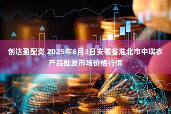 创达盈配资 2025年6月3日安徽省淮北市中瑞农产品批发市场价格行情