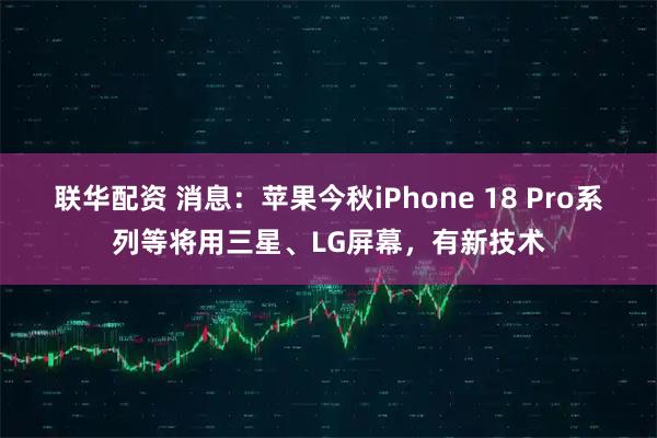 联华配资 消息：苹果今秋iPhone 18 Pro系列等将用三星、LG屏幕，有新技术